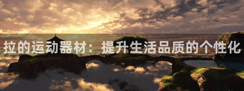 凯捷体育招商电话地址是多少：拉的运动器材：提升生活品