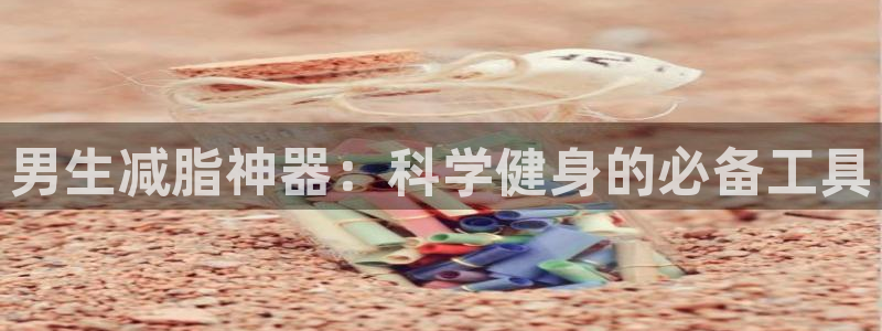 凯捷体育招商电话地址查询：男生减脂神器：科学健身的必