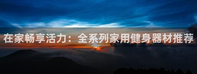 凯捷体育平台注册要钱吗是真的吗：在家畅享活力：全系列